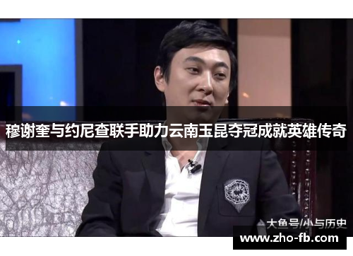 穆谢奎与约尼查联手助力云南玉昆夺冠成就英雄传奇