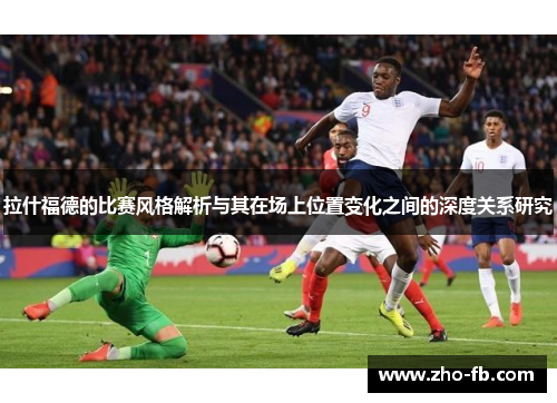 拉什福德的比赛风格解析与其在场上位置变化之间的深度关系研究