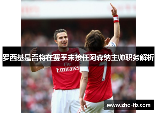 罗西基是否将在赛季末接任阿森纳主帅职务解析