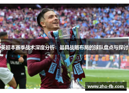 英超本赛季战术深度分析：最具战略布局的球队盘点与探讨