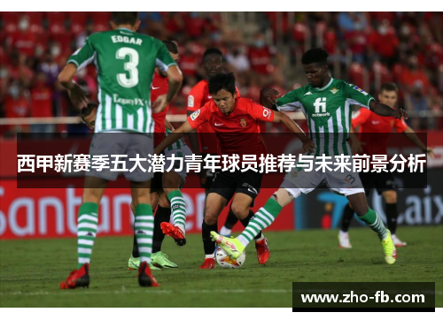 西甲新赛季五大潜力青年球员推荐与未来前景分析 西甲新赛季五大潜力青年球员推荐与未来前景分析