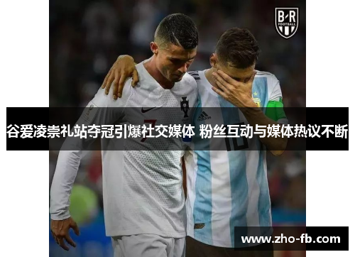 谷爱凌崇礼站夺冠引爆社交媒体 粉丝互动与媒体热议不断