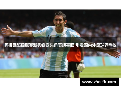 阿根廷超级联赛新秀崭露头角表现亮眼 引发国内外足球界热议