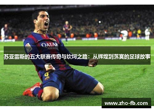苏亚雷斯的五大联赛传奇与坎坷之路：从辉煌到落寞的足球故事