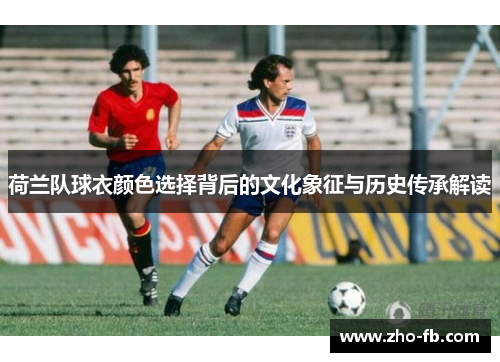 荷兰队球衣颜色选择背后的文化象征与历史传承解读