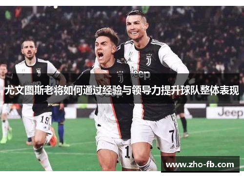 尤文图斯老将如何通过经验与领导力提升球队整体表现