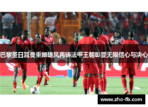 巴黎圣日耳曼重振雄风再铸法甲王朝彰显无限信心与决心