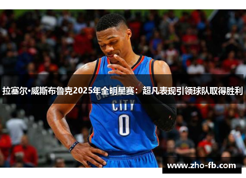 拉塞尔·威斯布鲁克2025年全明星赛：超凡表现引领球队取得胜利