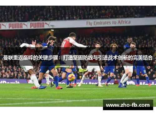 曼联重返巅峰的关键步骤:打造坚固防线与引进战术创新的完美结合 曼联重返巅峰的关键步骤:打造坚固防线与引进战术创新的完美结合