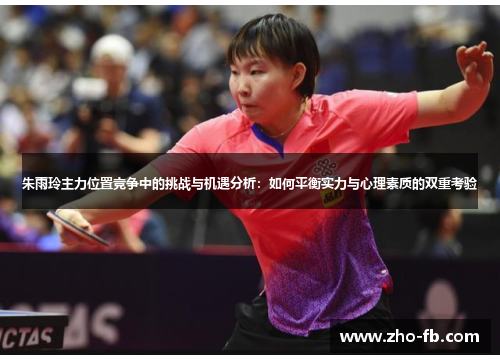 朱雨玲主力位置竞争中的挑战与机遇分析:如何平衡实力与心理素质的双重考验 朱雨玲主力位置竞争中的挑战与机遇分析:如何平衡实力与心理素质的双重考验