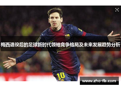 梅西退役后的足球新时代领袖竞争格局及未来发展趋势分析