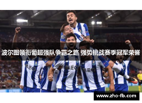 波尔图领衔葡超强队争霸之路 强势挑战赛季冠军荣誉