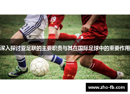 深入探讨亚足联的主要职责与其在国际足球中的重要作用