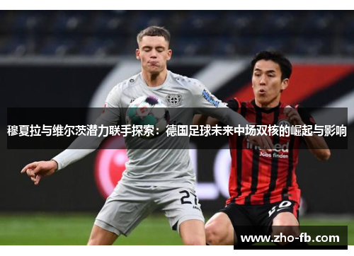 穆夏拉与维尔茨潜力联手探索：德国足球未来中场双核的崛起与影响