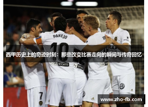 西甲历史上的奇迹时刻：那些改变比赛走向的瞬间与传奇回忆