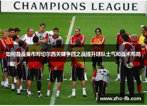 如何备战曼市对切尔西关键争四之战提升球队士气和战术布局