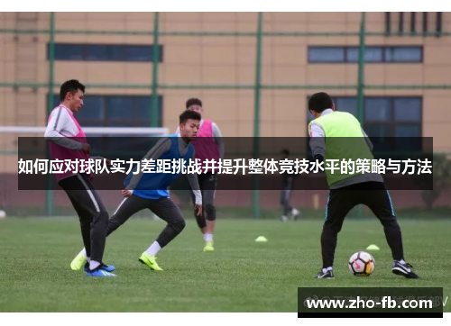 如何应对球队实力差距挑战并提升整体竞技水平的策略与方法