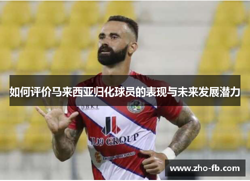 如何评价马来西亚归化球员的表现与未来发展潜力