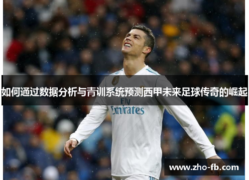 如何通过数据分析与青训系统预测西甲未来足球传奇的崛起