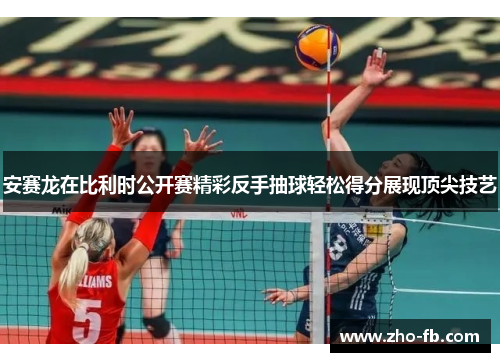 安赛龙在比利时公开赛精彩反手抽球轻松得分展现顶尖技艺