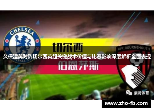 久保建英对阵切尔西英超关键战术价值与比赛影响深度解析全面表现