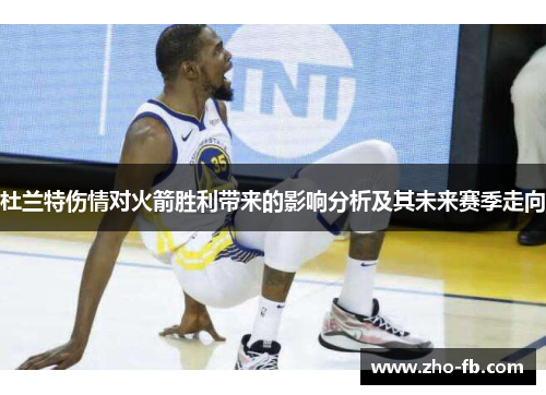 杜兰特伤情对火箭胜利带来的影响分析及其未来赛季走向 杜兰特伤情对火箭胜利带来的影响分析及其未来赛季走向