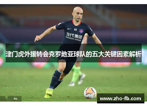 津门虎外援转会克罗地亚球队的五大关键因素解析