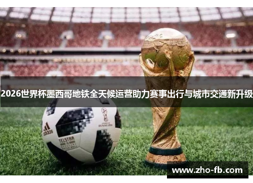 2026世界杯墨西哥地铁全天候运营助力赛事出行与城市交通新升级