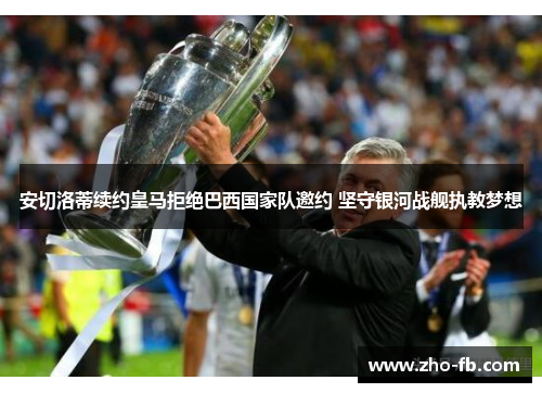 安切洛蒂续约皇马拒绝巴西国家队邀约 坚守银河战舰执教梦想