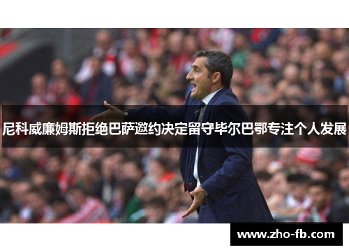 尼科威廉姆斯拒绝巴萨邀约决定留守毕尔巴鄂专注个人发展