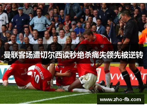 曼联客场遭切尔西读秒绝杀痛失领先被逆转