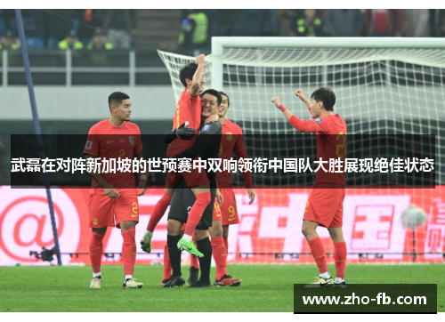 武磊在对阵新加坡的世预赛中双响领衔中国队大胜展现绝佳状态