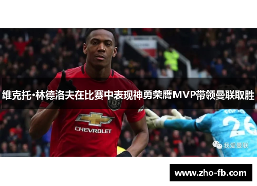 维克托·林德洛夫在比赛中表现神勇荣膺MVP带领曼联取胜