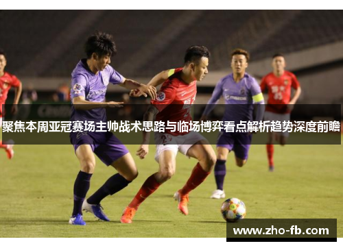 聚焦本周亚冠赛场主帅战术思路与临场博弈看点解析趋势深度前瞻