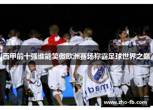 西甲前十强谁能笑傲欧洲赛场称霸足球世界之巅 西甲前十强谁能笑傲欧洲赛场称霸足球世界之巅