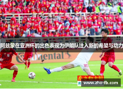 阿兹蒙在亚洲杯的出色表现为伊朗队注入新的希望与动力