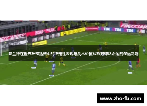 哈兰德在世界杯预选赛中的决定性表现与战术价值解析对球队命运的深远影响