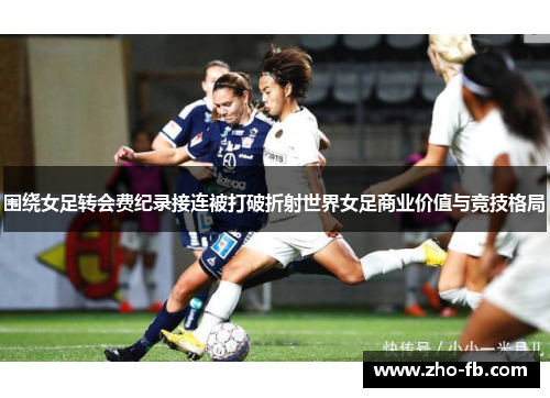 围绕女足转会费纪录接连被打破折射世界女足商业价值与竞技格局 围绕女足转会费纪录接连被打破折射世界女足商业价值与竞技格局