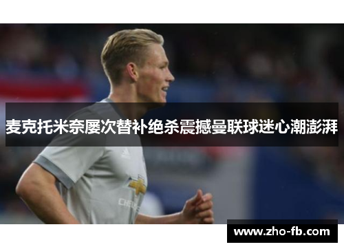 麦克托米奈屡次替补绝杀震撼曼联球迷心潮澎湃 麦克托米奈屡次替补绝杀震撼曼联球迷心潮澎湃