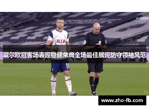 戴尔欧冠客场表现稳健荣膺全场最佳展现防守领袖风范 戴尔欧冠客场表现稳健荣膺全场最佳展现防守领袖风范