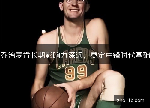乔治麦肯长期影响力深远，奠定中锋时代基础