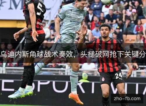 乌迪内斯角球战术奏效,头槌破网抢下关键分 乌迪内斯角球战术奏效,头槌破网抢下关键分