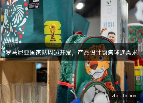 罗马尼亚国家队周边开发，产品设计聚焦球迷需求