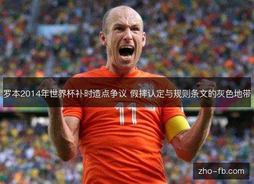 罗本2014年世界杯补时造点争议 假摔认定与规则条文的灰色地带